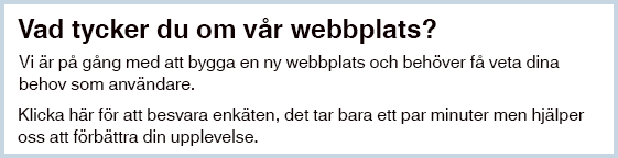 Vad tycker du om vår webbplats? Vi är på gång med att bygga en ny webbplats och behöver få veta dina behov som användare. Klicka här för att besvara enkäten, det tar bara ett par minuter men hjälper oss att förbättra din upplevelse.